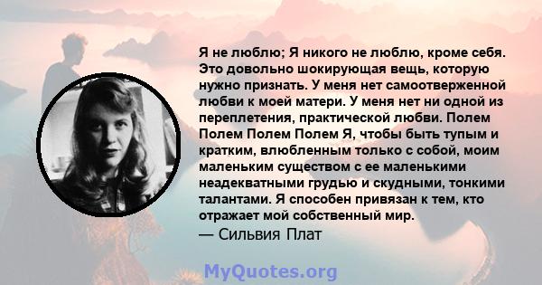 Я не люблю; Я никого не люблю, кроме себя. Это довольно шокирующая вещь, которую нужно признать. У меня нет самоотверженной любви к моей матери. У меня нет ни одной из переплетения, практической любви. Полем Полем Полем 