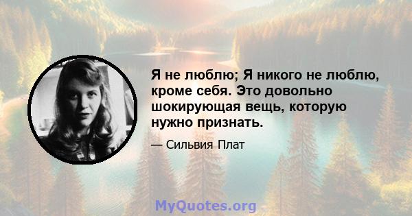 Я не люблю; Я никого не люблю, кроме себя. Это довольно шокирующая вещь, которую нужно признать.