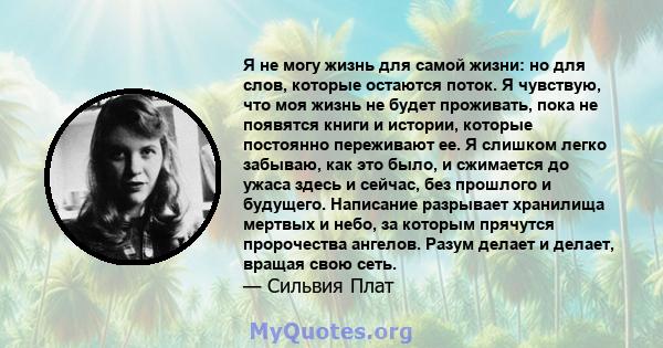 Я не могу жизнь для самой жизни: но для слов, которые остаются поток. Я чувствую, что моя жизнь не будет проживать, пока не появятся книги и истории, которые постоянно переживают ее. Я слишком легко забываю, как это