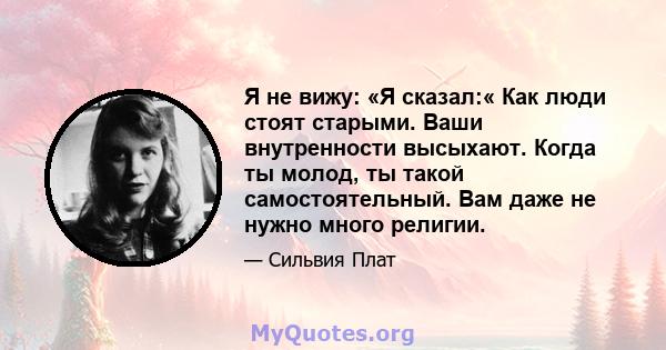 Я не вижу: «Я сказал:« Как люди стоят старыми. Ваши внутренности высыхают. Когда ты молод, ты такой самостоятельный. Вам даже не нужно много религии.