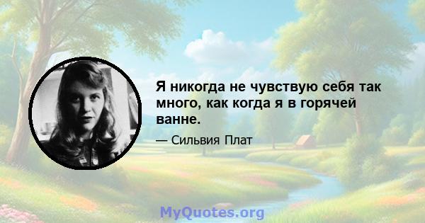 Я никогда не чувствую себя так много, как когда я в горячей ванне.