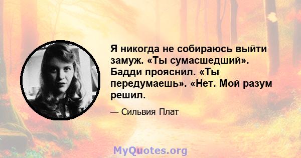 Я никогда не собираюсь выйти замуж. «Ты сумасшедший». Бадди прояснил. «Ты передумаешь». «Нет. Мой разум решил.