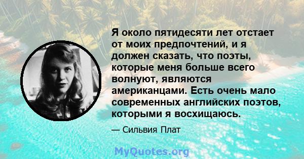 Я около пятидесяти лет отстает от моих предпочтений, и я должен сказать, что поэты, которые меня больше всего волнуют, являются американцами. Есть очень мало современных английских поэтов, которыми я восхищаюсь.