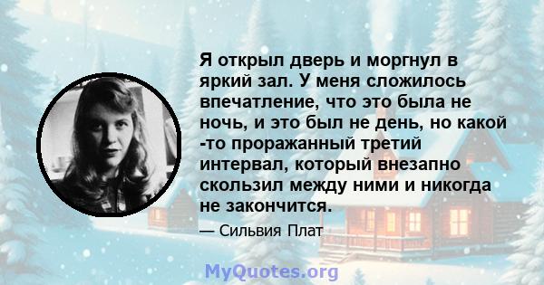 Я открыл дверь и моргнул в яркий зал. У меня сложилось впечатление, что это была не ночь, и это был не день, но какой -то проражанный третий интервал, который внезапно скользил между ними и никогда не закончится.