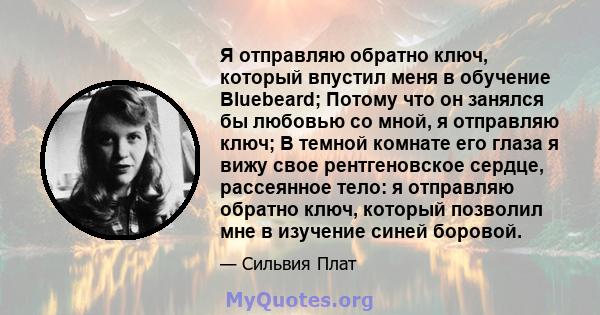 Я отправляю обратно ключ, который впустил меня в обучение Bluebeard; Потому что он занялся бы любовью со мной, я отправляю ключ; В темной комнате его глаза я вижу свое рентгеновское сердце, рассеянное тело: я отправляю