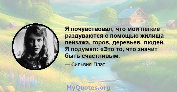 Я почувствовал, что мои легкие раздуваются с помощью жилища пейзажа, горов, деревьев, людей. Я подумал: «Это то, что значит быть счастливым.