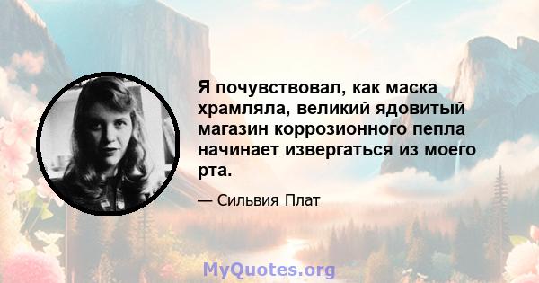 Я почувствовал, как маска храмляла, великий ядовитый магазин коррозионного пепла начинает извергаться из моего рта.