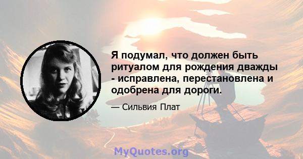 Я подумал, что должен быть ритуалом для рождения дважды - исправлена, перестановлена ​​и одобрена для дороги.