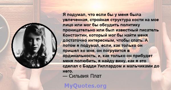 Я подумал, что если бы у меня была увлеченная, стройная структура кости на мое лицо или мог бы обсудить политику проницательно или был известный писатель Константин, который мог бы найти меня достаточно интересным,