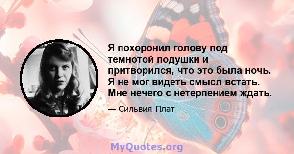 Я похоронил голову под темнотой подушки и притворился, что это была ночь. Я не мог видеть смысл встать. Мне нечего с нетерпением ждать.