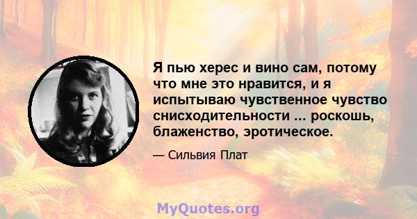 Я пью херес и вино сам, потому что мне это нравится, и я испытываю чувственное чувство снисходительности ... роскошь, блаженство, эротическое.