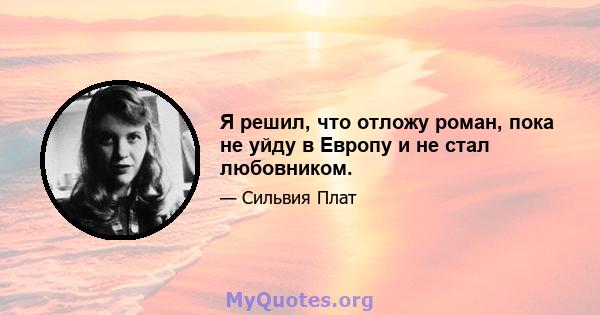 Я решил, что отложу роман, пока не уйду в Европу и не стал любовником.