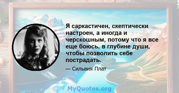 Я саркастичен, скептически настроен, а иногда и черскошным, потому что я все еще боюсь, в глубине души, чтобы позволить себе пострадать.