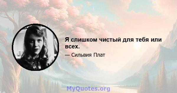 Я слишком чистый для тебя или всех.