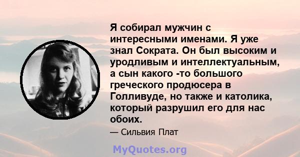 Я собирал мужчин с интересными именами. Я уже знал Сократа. Он был высоким и уродливым и интеллектуальным, а сын какого -то большого греческого продюсера в Голливуде, но также и католика, который разрушил его для нас