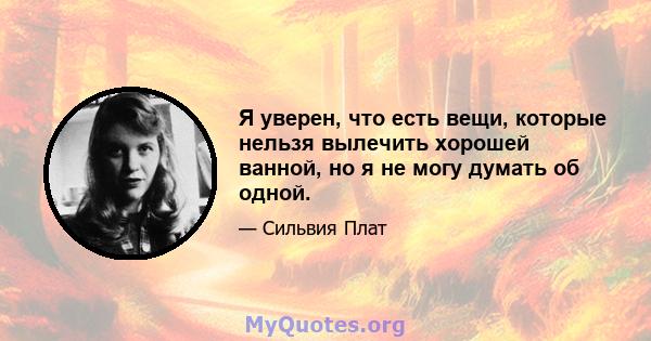 Я уверен, что есть вещи, которые нельзя вылечить хорошей ванной, но я не могу думать об одной.