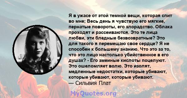 Я в ужасе от этой темной вещи, которая спит во мне; Весь день я чувствую его мягкие, пернатые повороты, его злорадство.