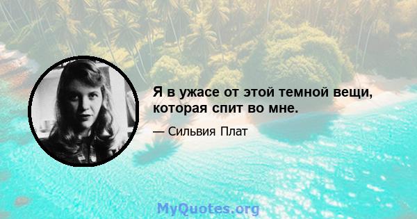 Я в ужасе от этой темной вещи, которая спит во мне.