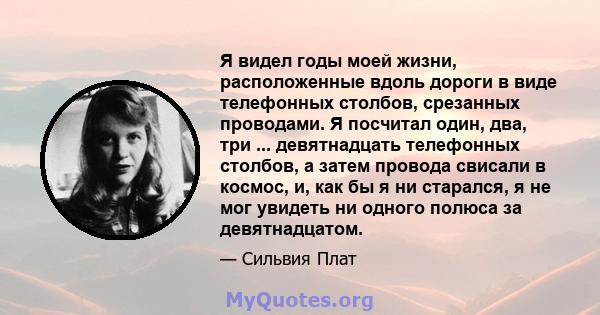 Я видел годы моей жизни, расположенные вдоль дороги в виде телефонных столбов, срезанных проводами. Я посчитал один, два, три ... девятнадцать телефонных столбов, а затем провода свисали в космос, и, как бы я ни