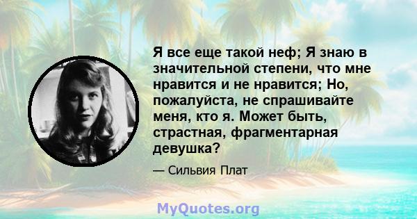 Я все еще такой неф; Я знаю в значительной степени, что мне нравится и не нравится; Но, пожалуйста, не спрашивайте меня, кто я. Может быть, страстная, фрагментарная девушка?