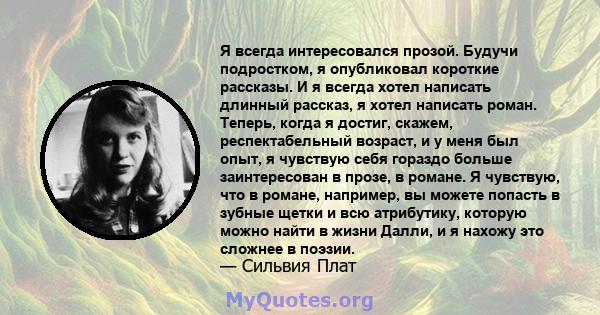 Я всегда интересовался прозой. Будучи подростком, я опубликовал короткие рассказы. И я всегда хотел написать длинный рассказ, я хотел написать роман. Теперь, когда я достиг, скажем, респектабельный возраст, и у меня был 