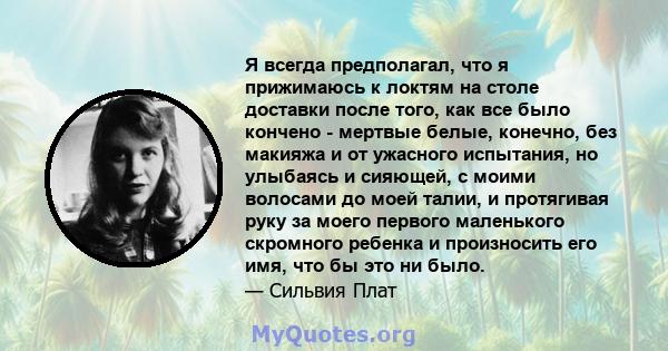 Я всегда предполагал, что я прижимаюсь к локтям на столе доставки после того, как все было кончено - мертвые белые, конечно, без макияжа и от ужасного испытания, но улыбаясь и сияющей, с моими волосами до моей талии, и