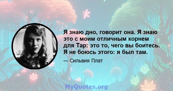 Я знаю дно, говорит она. Я знаю это с моим отличным корнем для Tap: это то, чего вы боитесь. Я не боюсь этого: я был там.