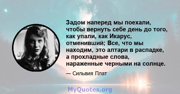 Задом наперед мы поехали, чтобы вернуть себе день до того, как упали, как Икарус, отменивший; Все, что мы находим, это алтари в распадке, а прохладные слова, нараженные черными на солнце.