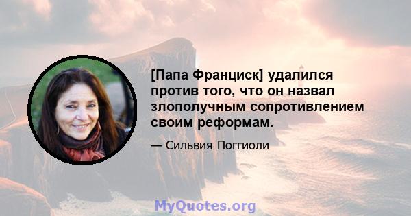 [Папа Франциск] удалился против того, что он назвал злополучным сопротивлением своим реформам.