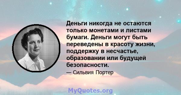 Деньги никогда не остаются только монетами и листами бумаги. Деньги могут быть переведены в красоту жизни, поддержку в несчастье, образовании или будущей безопасности.