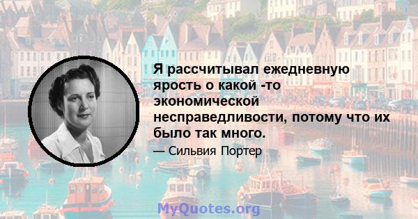 Я рассчитывал ежедневную ярость о какой -то экономической несправедливости, потому что их было так много.