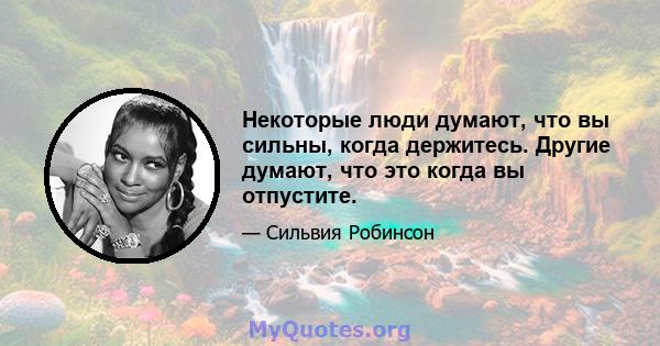 Некоторые люди думают, что вы сильны, когда держитесь. Другие думают, что это когда вы отпустите.