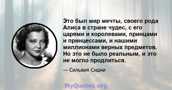 Это был мир мечты, своего рода Алиса в стране чудес, с его царями и королевами, принцами и принцессами, и нашими миллионами верных предметов. Но это не было реальным, и это не могло продлиться.