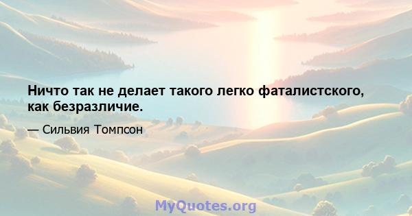 Ничто так не делает такого легко фаталистского, как безразличие.