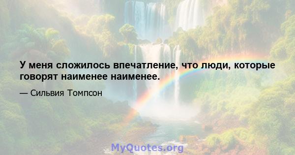 У меня сложилось впечатление, что люди, которые говорят наименее наименее.