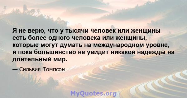 Я не верю, что у тысячи человек или женщины есть более одного человека или женщины, которые могут думать на международном уровне, и пока большинство не увидит никакой надежды на длительный мир.