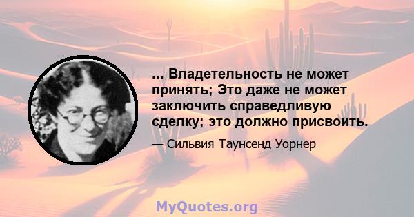 ... Владетельность не может принять; Это даже не может заключить справедливую сделку; это должно присвоить.