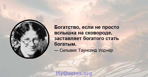 Богатство, если не просто вспышка на сковороде, заставляет богатого стать богатым.