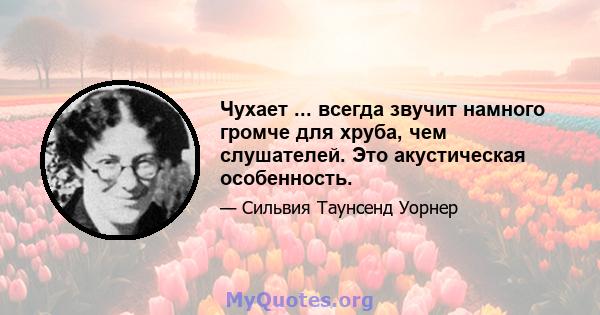 Чухает ... всегда звучит намного громче для хруба, чем слушателей. Это акустическая особенность.