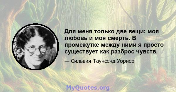 Для меня только две вещи: моя любовь и моя смерть. В промежутке между ними я просто существует как разброс чувств.