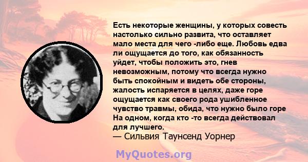 Есть некоторые женщины, у которых совесть настолько сильно развита, что оставляет мало места для чего -либо еще. Любовь едва ли ощущается до того, как обязанность уйдет, чтобы положить это, гнев невозможным, потому что