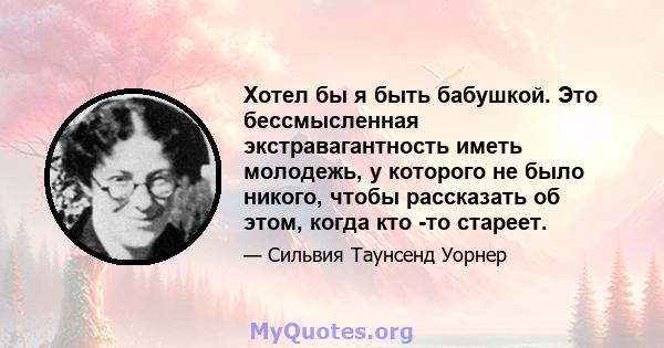 Хотел бы я быть бабушкой. Это бессмысленная экстравагантность иметь молодежь, у которого не было никого, чтобы рассказать об этом, когда кто -то стареет.