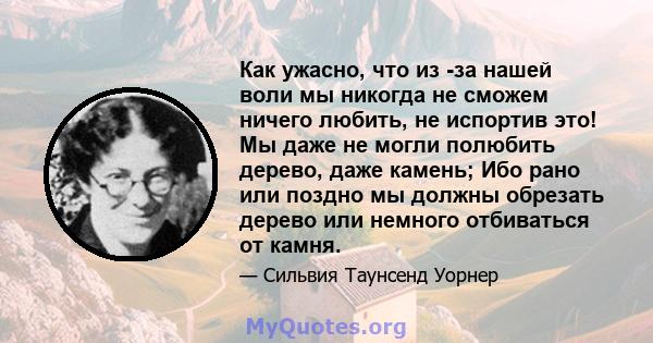 Как ужасно, что из -за нашей воли мы никогда не сможем ничего любить, не испортив это! Мы даже не могли полюбить дерево, даже камень; Ибо рано или поздно мы должны обрезать дерево или немного отбиваться от камня.