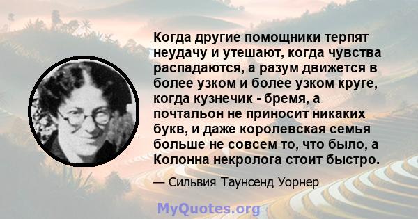 Когда другие помощники терпят неудачу и утешают, когда чувства распадаются, а разум движется в более узком и более узком круге, когда кузнечик - бремя, а почтальон не приносит никаких букв, и даже королевская семья