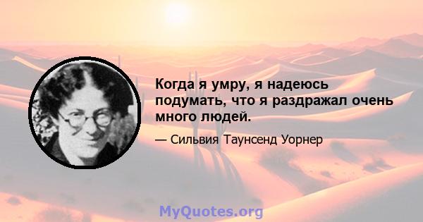 Когда я умру, я надеюсь подумать, что я раздражал очень много людей.