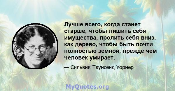 Лучше всего, когда станет старше, чтобы лишить себя имущества, пролить себя вниз, как дерево, чтобы быть почти полностью земной, прежде чем человек умирает.