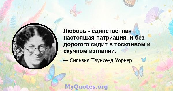 Любовь - единственная настоящая патриация, и без дорогого сидит в тоскливом и скучном изгнании.