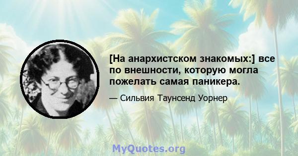 [На анархистском знакомых:] все по внешности, которую могла пожелать самая паникера.