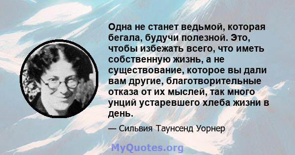 Одна не станет ведьмой, которая бегала, будучи полезной. Это, чтобы избежать всего, что иметь собственную жизнь, а не существование, которое вы дали вам другие, благотворительные отказа от их мыслей, так много унций