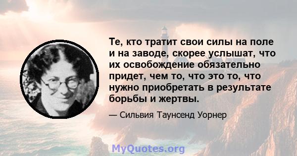 Те, кто тратит свои силы на поле и на заводе, скорее услышат, что их освобождение обязательно придет, чем то, что это то, что нужно приобретать в результате борьбы и жертвы.